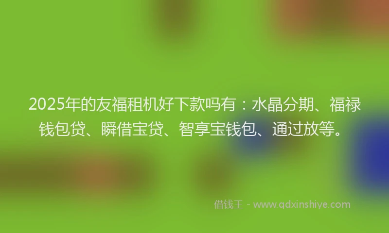 2025年的友福租机好下款吗有：水晶分期、福禄钱包贷、瞬借宝贷、智享宝钱包、通过放等。