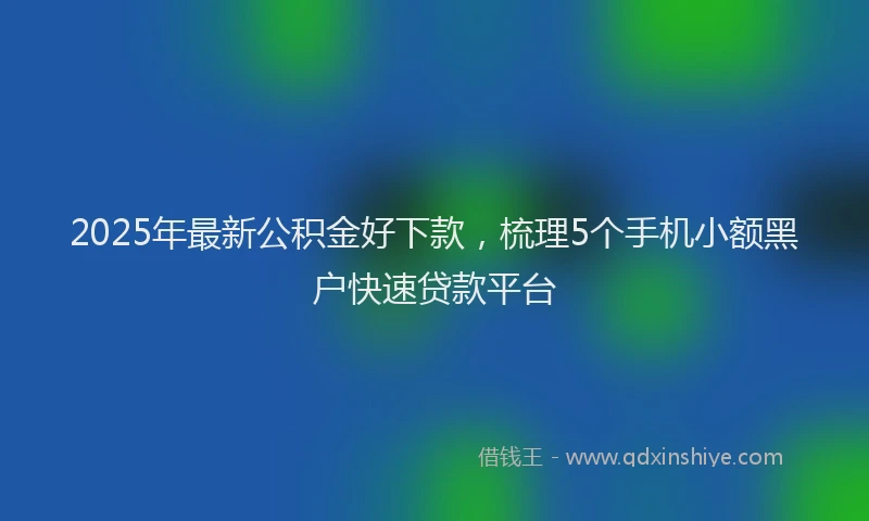 2025年最新公积金好下款，梳理5个手机小额黑户快速贷款平台