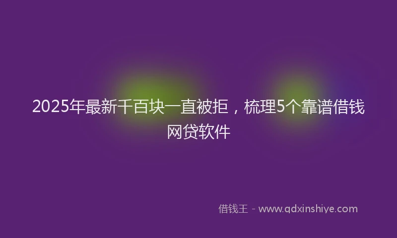2025年最新千百块一直被拒，梳理5个靠谱借钱网贷软件
