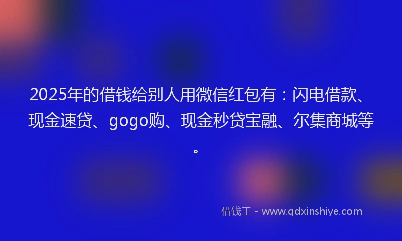 2025年的借钱给别人用微信红包有：闪电借款、现金速贷、gogo购、现金秒贷宝融、尔集商城等。