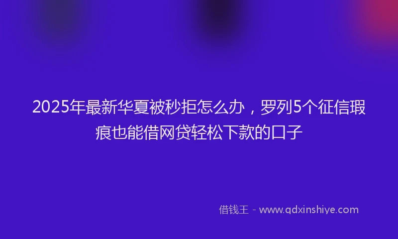2025年最新华夏被秒拒怎么办，罗列5个征信瑕疵也能借网贷轻松下款的口子