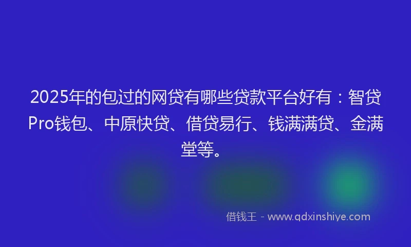 2025年的包过的网贷有哪些贷款平台好有：智贷Pro钱包、中原快贷、借贷易行、钱满满贷、金满堂等。