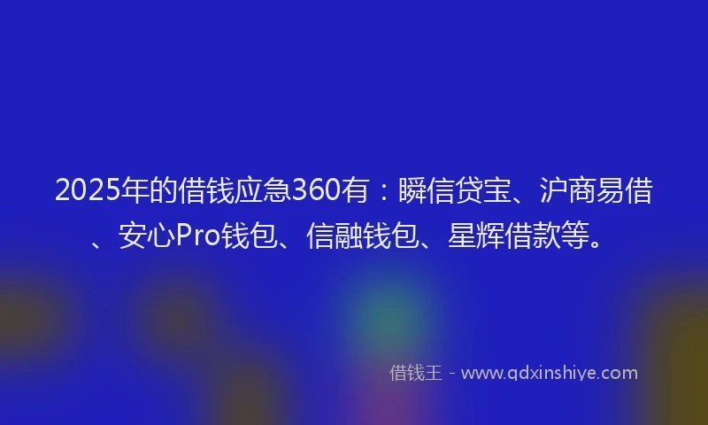 2025年的借钱应急360有：瞬信贷宝、沪商易借、安心Pro钱包、信融钱包、星辉借款等。