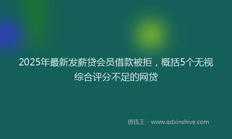 2025年最新发薪贷会员借款被拒，概括5个无视综合评分不足的网贷