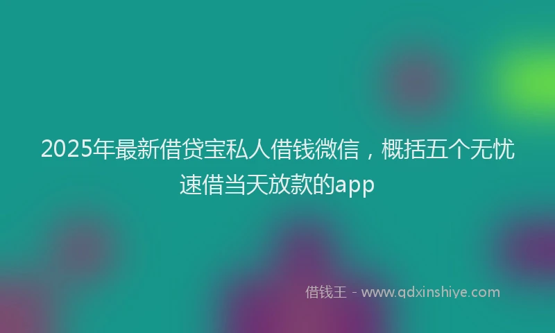 2025年最新借贷宝私人借钱微信，概括五个无忧速借当天放款的app