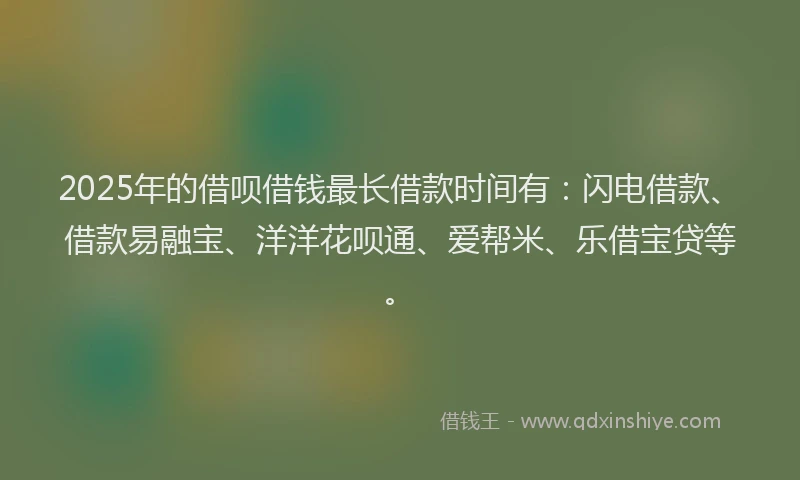 2025年的借呗借钱最长借款时间有：闪电借款、借款易融宝、洋洋花呗通、爱帮米、乐借宝贷等。
