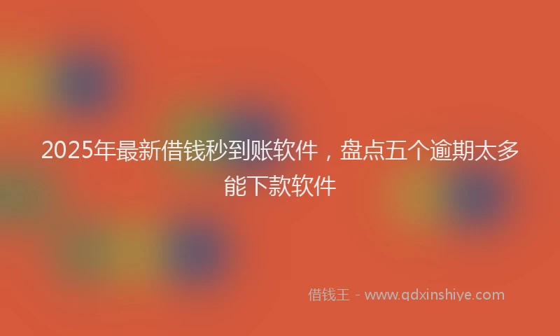 2025年最新借钱秒到账软件，盘点五个逾期太多能下款软件