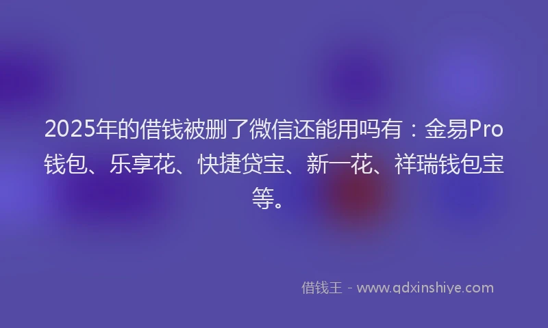 2025年的借钱被删了微信还能用吗有：金易Pro钱包、乐享花、快捷贷宝、新一花、祥瑞钱包宝等。