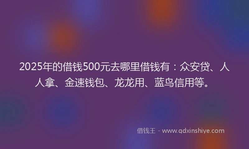 2025年的借钱500元去哪里借钱有：众安贷、人人拿、金速钱包、龙龙用、蓝鸟信用等。