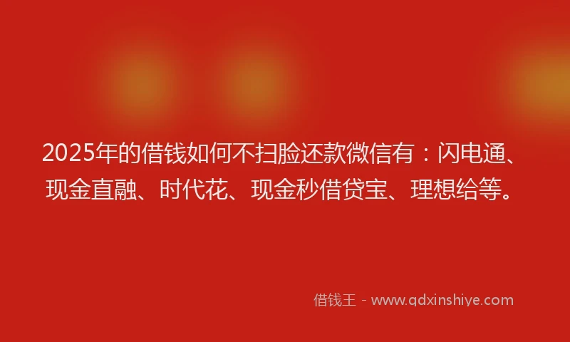 2025年的借钱如何不扫脸还款微信有：闪电通、现金直融、时代花、现金秒借贷宝、理想给等。