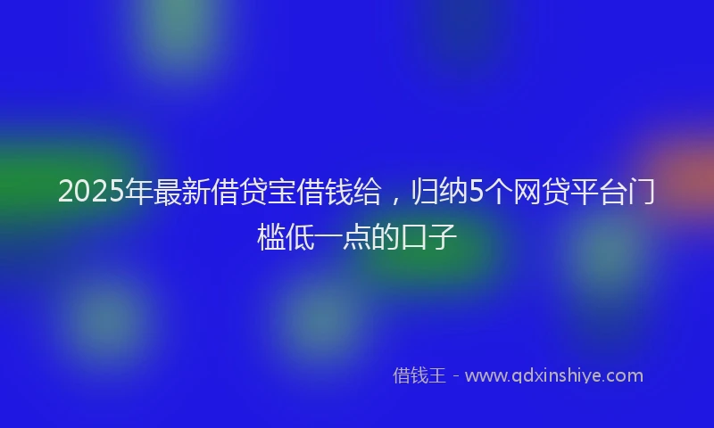 2025年最新借贷宝借钱给，归纳5个网贷平台门槛低一点的口子