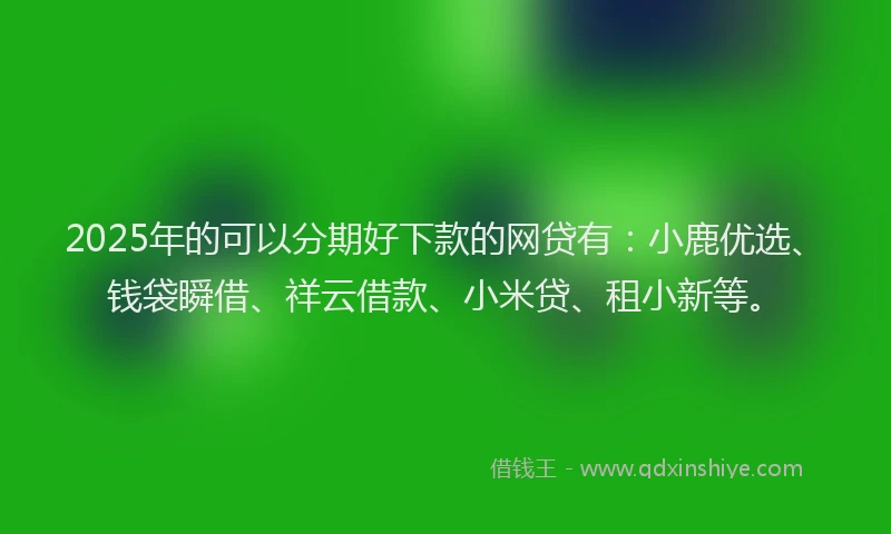 2025年的可以分期好下款的网贷有：小鹿优选、钱袋瞬借、祥云借款、小米贷、租小新等。