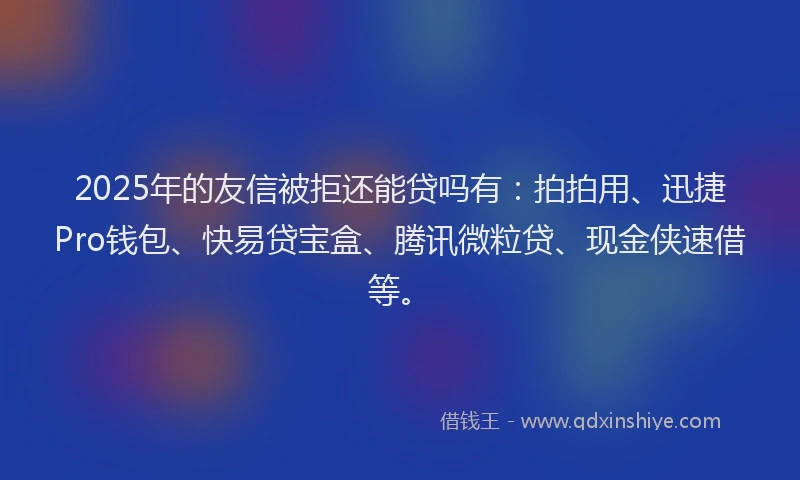 2025年的友信被拒还能贷吗有：拍拍用、迅捷Pro钱包、快易贷宝盒、腾讯微粒贷、现金侠速借等。