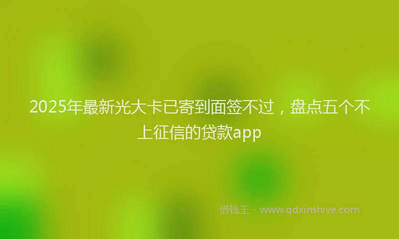 2025年最新光大卡已寄到面签不过，盘点五个不上征信的贷款app