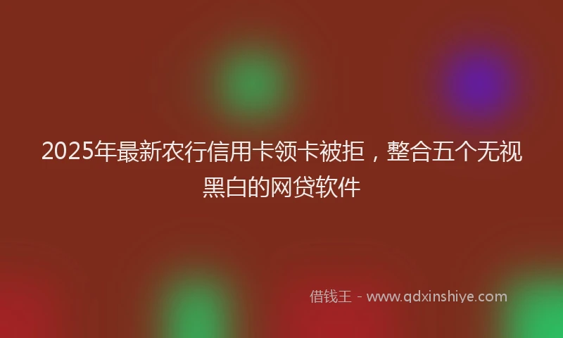 2025年最新农行信用卡领卡被拒，整合五个无视黑白的网贷软件