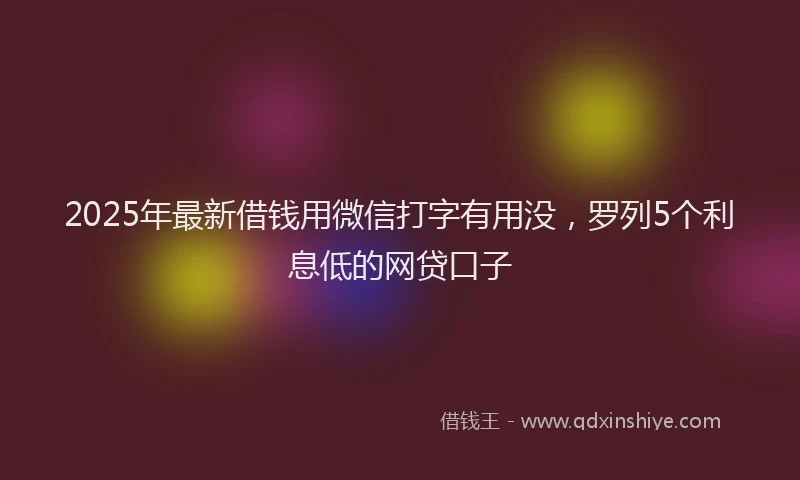 2025年最新借钱用微信打字有用没，罗列5个利息低的网贷口子