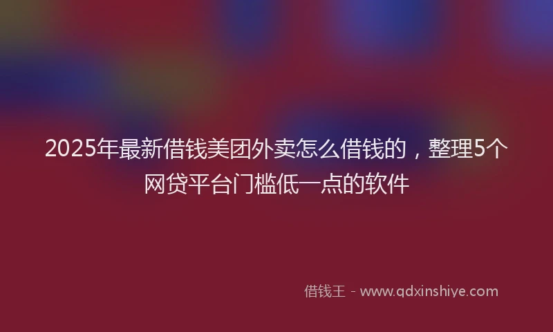 2025年最新借钱美团外卖怎么借钱的，整理5个网贷平台门槛低一点的软件