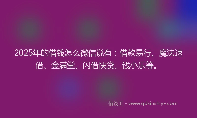 2025年的借钱怎么微信说有：借款易行、魔法速借、金满堂、闪借快贷、钱小乐等。