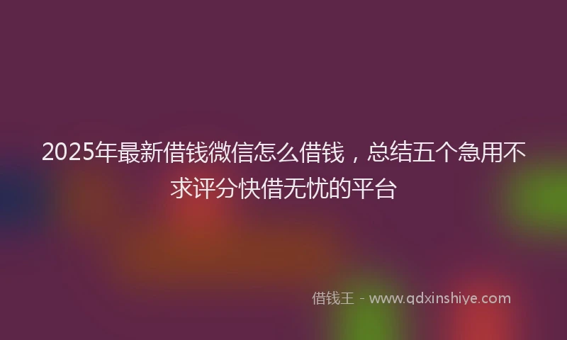 2025年最新借钱微信怎么借钱，总结五个急用不求评分快借无忧的平台