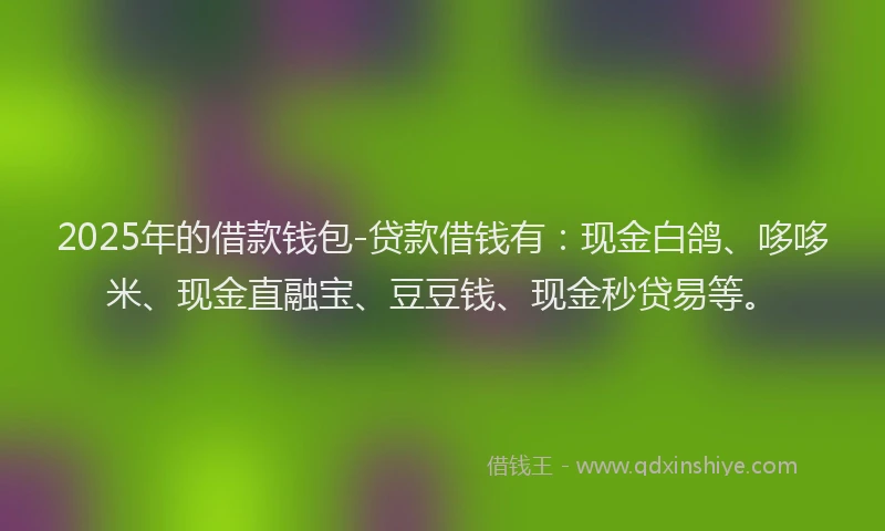 2025年的借款钱包-贷款借钱有：现金白鸽、哆哆米、现金直融宝、豆豆钱、现金秒贷易等。