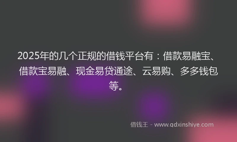 2025年的几个正规的借钱平台有：借款易融宝、借款宝易融、现金易贷通途、云易购、多多钱包等。