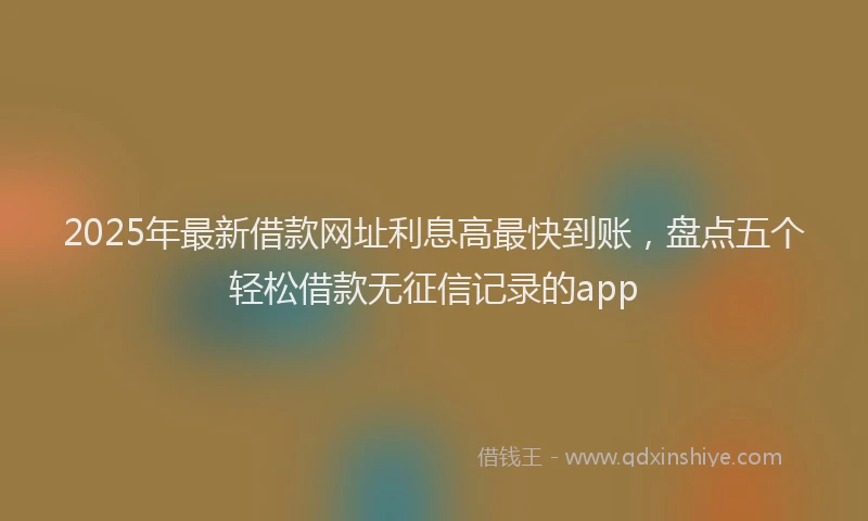 2025年最新借款网址利息高最快到账，盘点五个轻松借款无征信记录的app