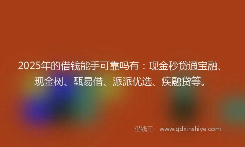 2025年的借钱能手可靠吗有：现金秒贷通宝融、现金树、甄易借、派派优选、疾融贷等。