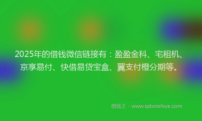 2025年的借钱微信链接有：盈盈金科、宅租机、京享易付、快借易贷宝盒、翼支付橙分期等。