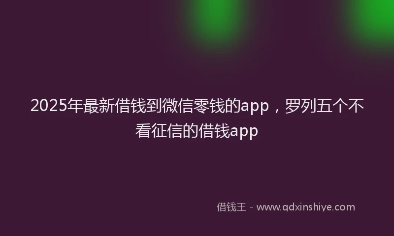 2025年最新借钱到微信零钱的app，罗列五个不看征信的借钱app