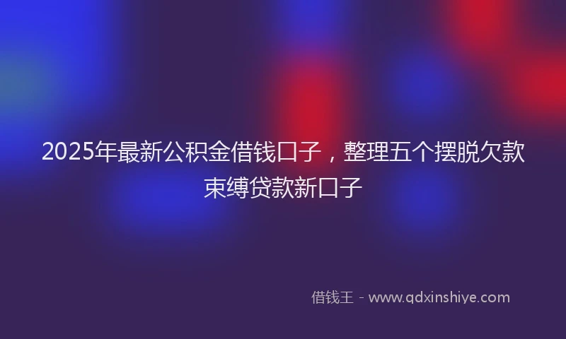 2025年最新公积金借钱口子，整理五个摆脱欠款束缚贷款新口子