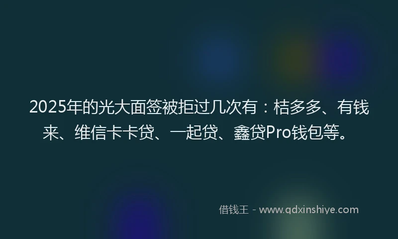2025年的光大面签被拒过几次有：桔多多、有钱来、维信卡卡贷、一起贷、鑫贷Pro钱包等。