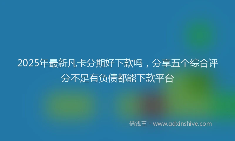 2025年最新凡卡分期好下款吗，分享五个综合评分不足有负债都能下款平台