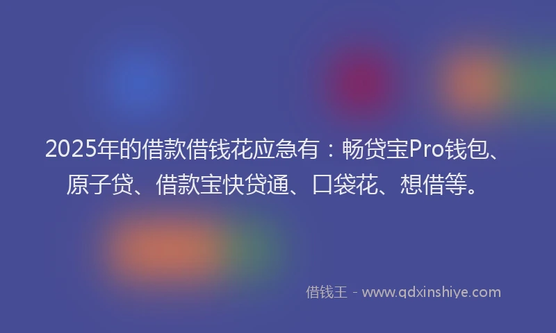 2025年的借款借钱花应急有：畅贷宝Pro钱包、原子贷、借款宝快贷通、口袋花、想借等。