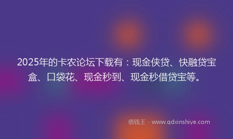 2025年的卡农论坛下载有：现金侠贷、快融贷宝盒、口袋花、现金秒到、现金秒借贷宝等。