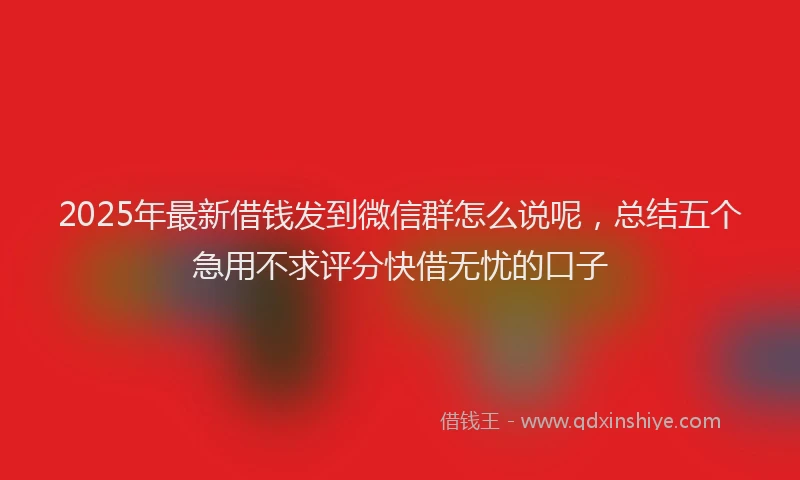 2025年最新借钱发到微信群怎么说呢，总结五个急用不求评分快借无忧的口子