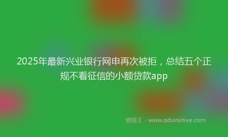 2025年最新兴业银行网申再次被拒，总结五个正规不看征信的小额贷款app