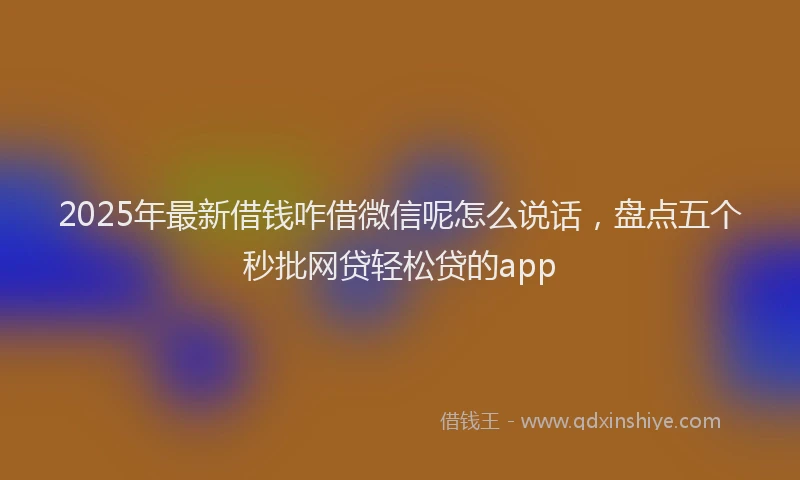 2025年最新借钱咋借微信呢怎么说话，盘点五个秒批网贷轻松贷的app