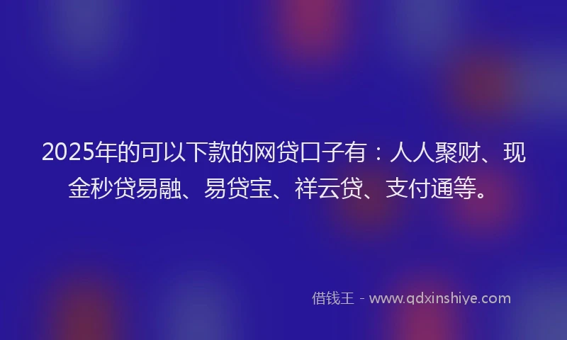 2025年的可以下款的网贷口子有：人人聚财、现金秒贷易融、易贷宝、祥云贷、支付通等。