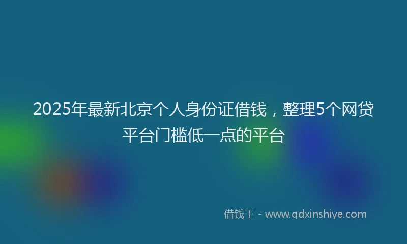 2025年最新北京个人身份证借钱，整理5个网贷平台门槛低一点的平台