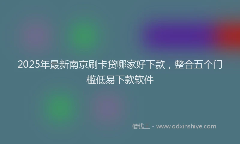 2025年最新南京刷卡贷哪家好下款，整合五个门槛低易下款软件