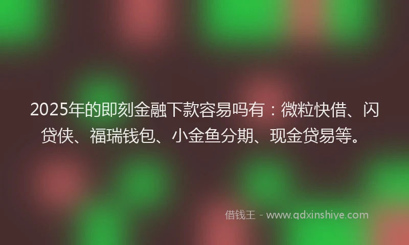 2025年的即刻金融下款容易吗有：微粒快借、闪贷侠、福瑞钱包、小金鱼分期、现金贷易等。