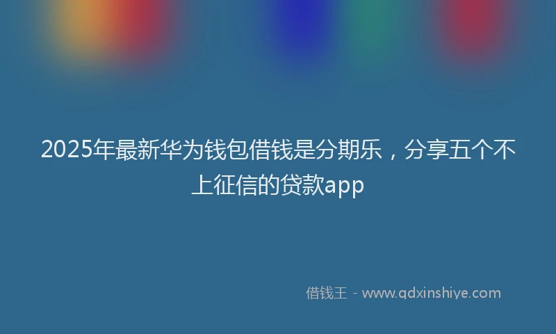 2025年最新华为钱包借钱是分期乐，分享五个不上征信的贷款app