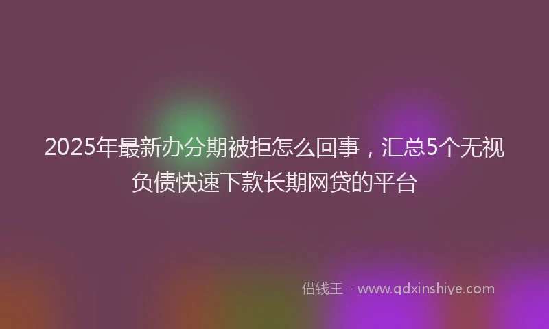 2025年最新办分期被拒怎么回事，汇总5个无视负债快速下款长期网贷的平台