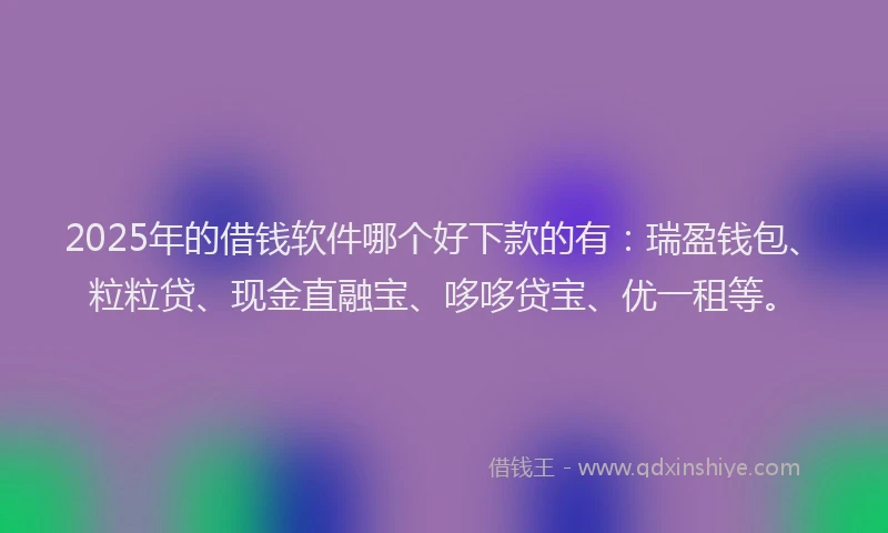 2025年的借钱软件哪个好下款的有：瑞盈钱包、粒粒贷、现金直融宝、哆哆贷宝、优一租等。