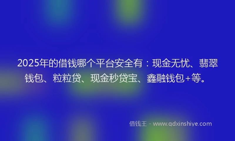 2025年的借钱哪个平台安全有：现金无忧、翡翠钱包、粒粒贷、现金秒贷宝、鑫融钱包+等。