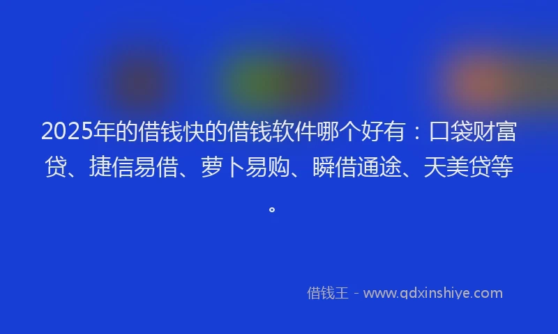 2025年的借钱快的借钱软件哪个好有：口袋财富贷、捷信易借、萝卜易购、瞬借通途、天美贷等。