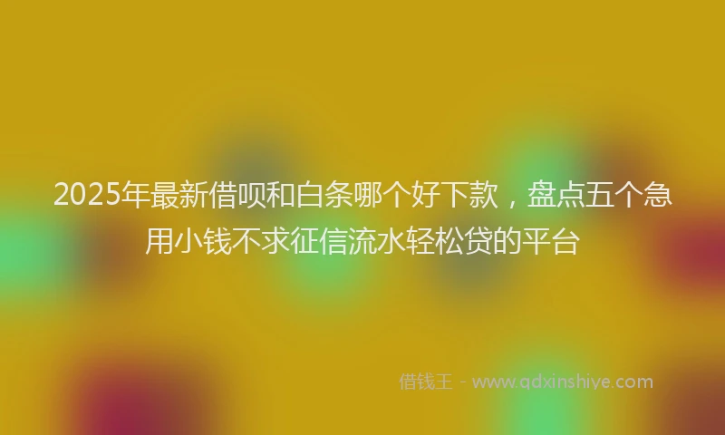 2025年最新借呗和白条哪个好下款，盘点五个急用小钱不求征信流水轻松贷的平台