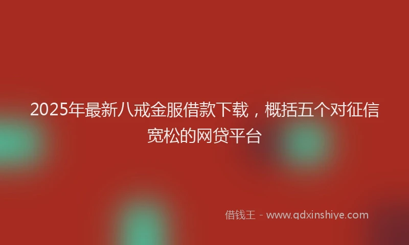 2025年最新八戒金服借款下载，概括五个对征信宽松的网贷平台