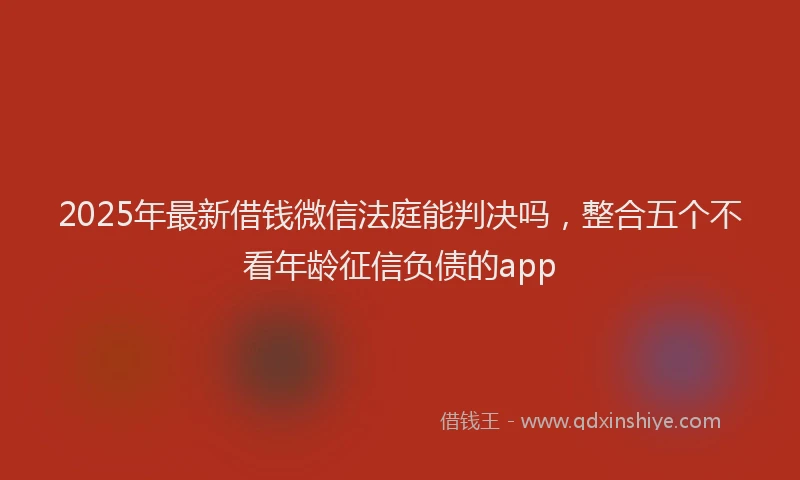 2025年最新借钱微信法庭能判决吗，整合五个不看年龄征信负债的app