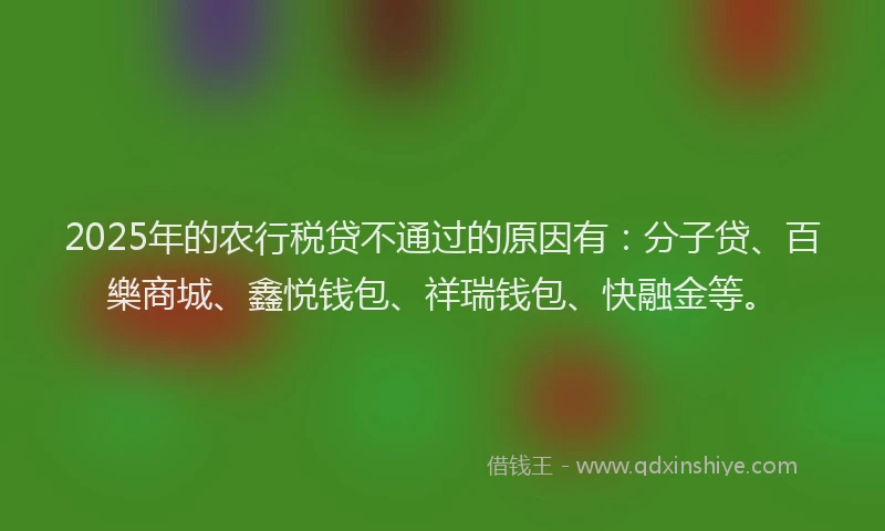 2025年的农行税贷不通过的原因有：分子贷、百樂商城、鑫悦钱包、祥瑞钱包、快融金等。